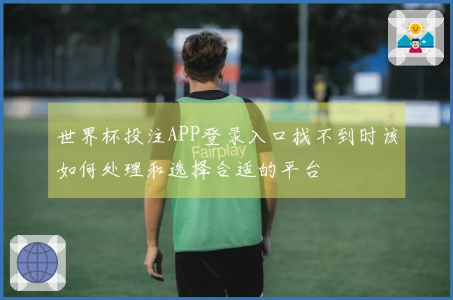 世界杯投注APP登录入口找不到时该如何处理和选择合适的平台
