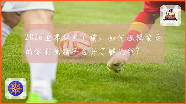 2026世界杯开户前，如何选择安全的体彩竞猜平台并了解流程？