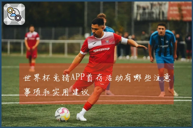 世界杯竞猜APP首存活动有哪些注意事项和实用建议