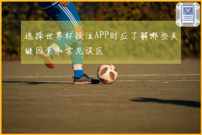 选择世界杯投注APP时应了解哪些关键因素和常见误区