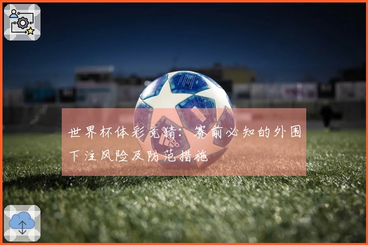 世界杯体彩竞猜：赛前必知的外围下注风险及防范措施