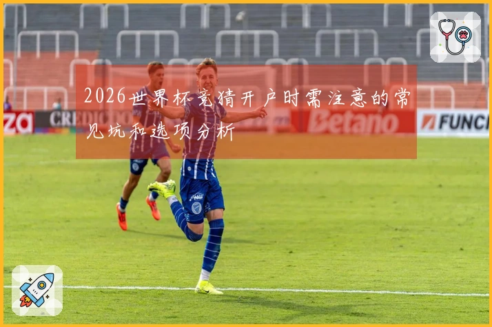 2026世界杯竞猜开户时需注意的常见坑和选项分析