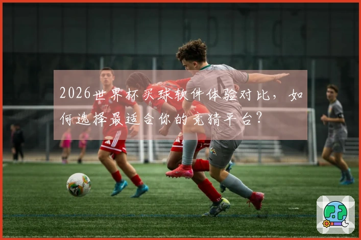 2026世界杯买球软件体验对比，如何选择最适合你的竞猜平台？